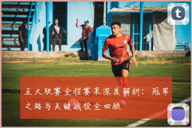 五大联赛全程赛果深度解析：冠军之路与关键战役全回顾