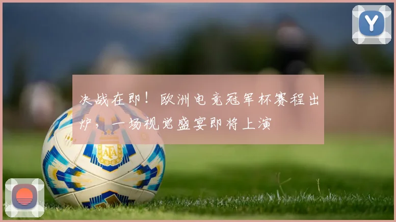 决战在即！欧洲电竞冠军杯赛程出炉，一场视觉盛宴即将上演
