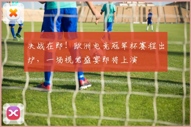 决战在即！欧洲电竞冠军杯赛程出炉，一场视觉盛宴即将上演