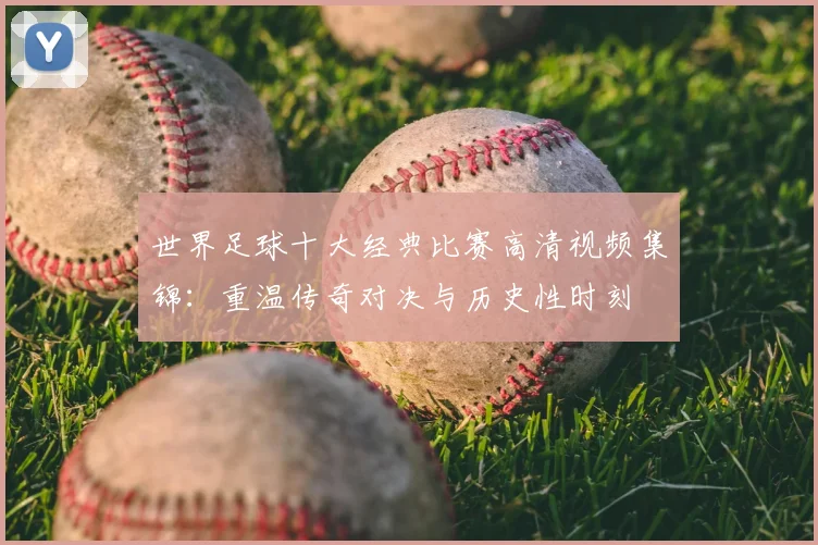 世界足球十大经典比赛高清视频集锦：重温传奇对决与历史性时刻