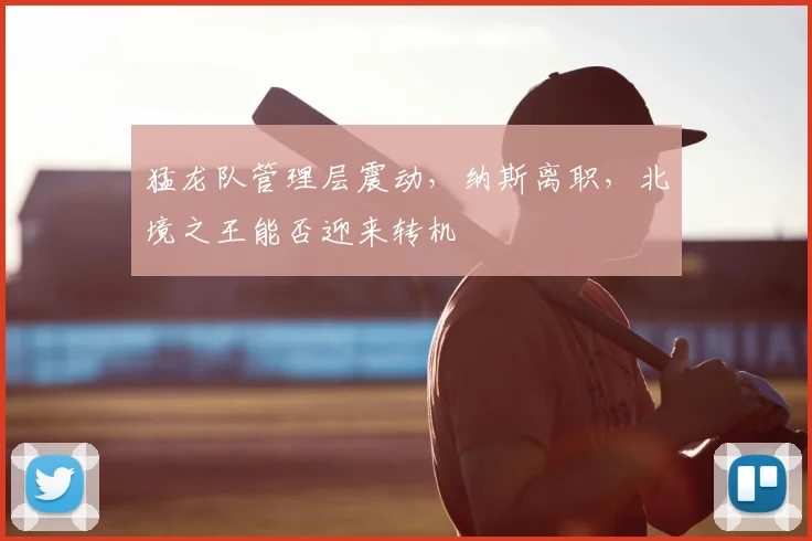 猛龙队管理层震动，纳斯离职，北境之王能否迎来转机