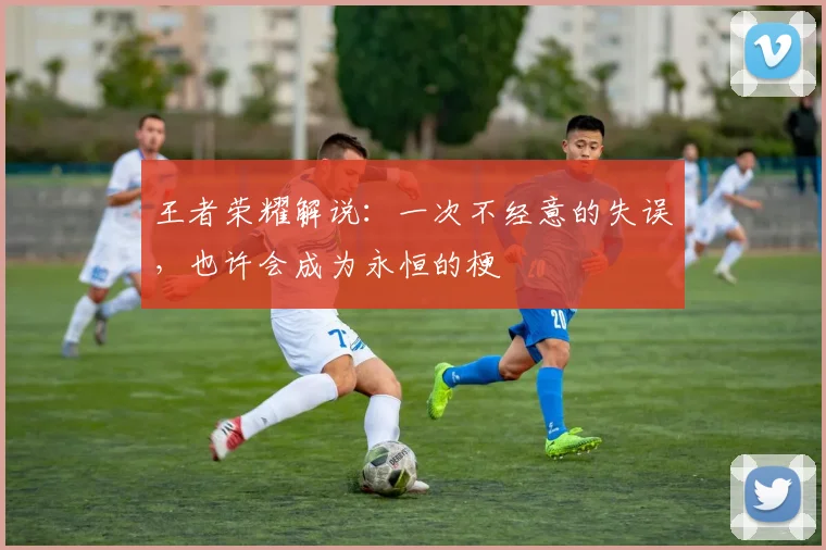 王者荣耀解说：一次不经意的失误，也许会成为永恒的梗