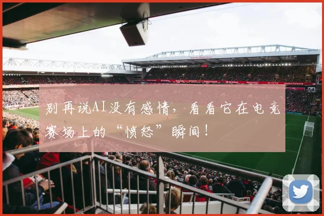 别再说AI没有感情，看看它在电竞赛场上的“愤怒”瞬间！