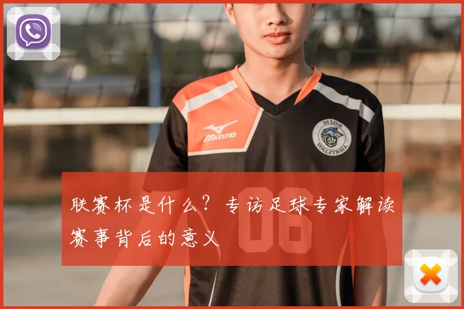 联赛杯是什么？专访足球专家解读赛事背后的意义