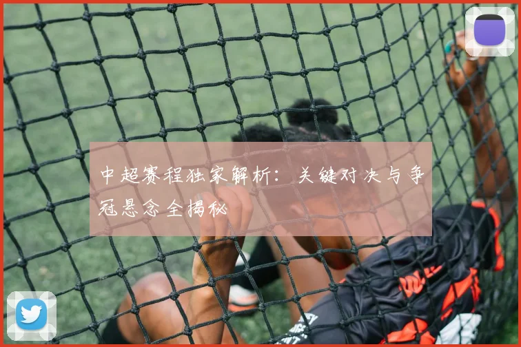 中超赛程独家解析：关键对决与争冠悬念全揭秘