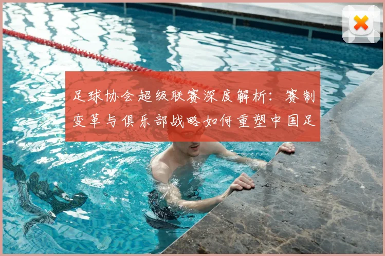 足球协会超级联赛深度解析：赛制变革与俱乐部战略如何重塑中国足球未来