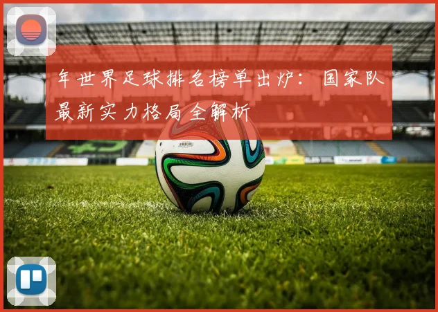 年世界足球排名榜单出炉：国家队最新实力格局全解析
