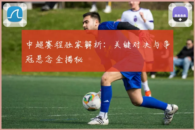 中超赛程独家解析：关键对决与争冠悬念全揭秘
