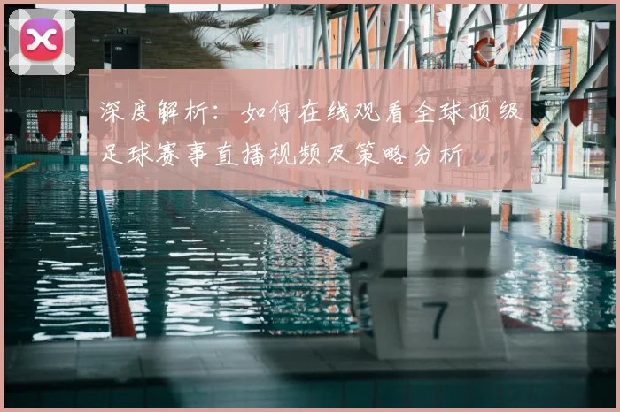 深度解析：如何在线观看全球顶级足球赛事直播视频及策略分析