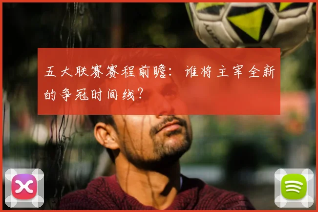 五大联赛赛程前瞻：谁将主宰全新的争冠时间线？